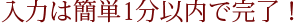 入力は簡単1分以内で完了!