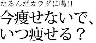 たるんだカラダに喝！！今痩せないで、いつ痩せる？