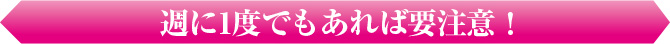 週に1度でもあれば要注意！