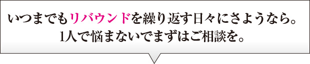 いつまでもリバウンドを繰り返す日々にさようなら。1人で悩まないでまずはご相談を。