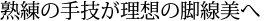 熟練の手技が理想の脚線美へ