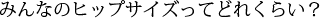 みんなのヒップサイズってどれくらい？