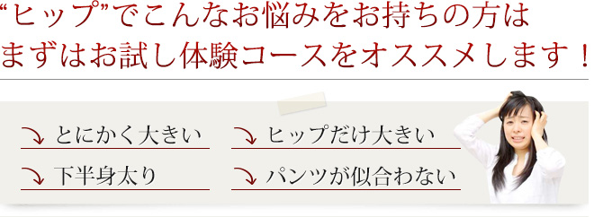 “ヒップ”でこんなお悩みをお持ちの方はまずはお試し体験コースをオススメします！