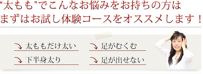 “太もも”でこんなお悩みをお持ちの方はまずはお試し体験コースをオススメします！
