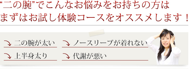 “二の腕”でこんなお悩みをお持ちの方はまずはお試し体験コースをオススメします！