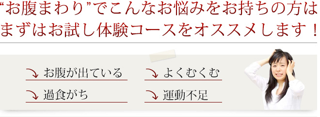 “お腹まわり”でこんなお悩みをお持ちの方はまずはお試し体験コースをオススメします！