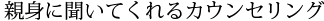 親身に聞いてくれるカウンセリング