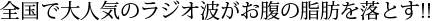 全国で大人気のラジオ波がお腹の脂肪を落とす!!