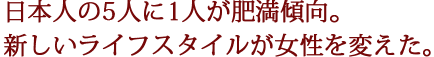 日本人の5人に1人が肥満傾向。新しいライフスタイルが女性を変えた。